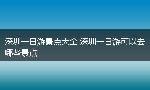 深圳一日游景点大全 深圳一日游可以去哪些景点