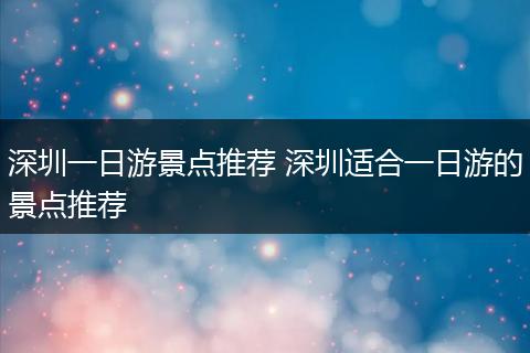 深圳一日游景点推荐 深圳适合一日游的景点推荐