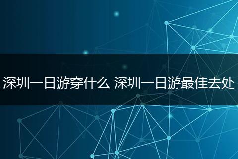 深圳一日游穿什么 深圳一日游最佳去处