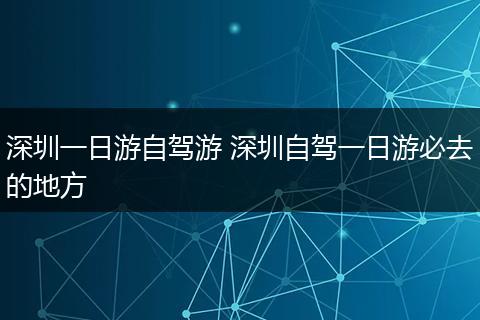 深圳一日游自驾游 深圳自驾一日游必去的地方