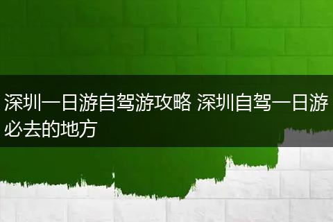 深圳一日游自驾游攻略 深圳自驾一日游必去的地方