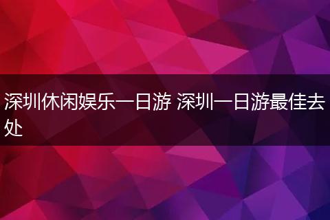 深圳休闲娱乐一日游 深圳一日游最佳去处