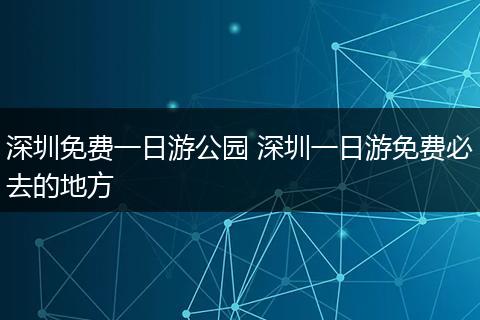 深圳免费一日游公园 深圳一日游免费必去的地方