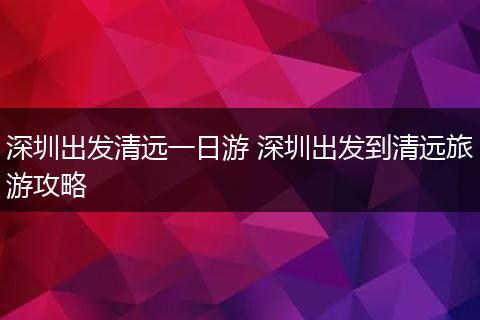 深圳出发清远一日游 深圳出发到清远旅游攻略