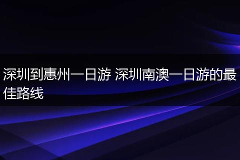 深圳到惠州一日游 深圳南澳一日游的最佳路线