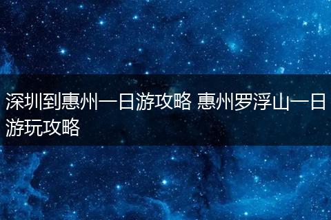 深圳到惠州一日游攻略 惠州罗浮山一日游玩攻略