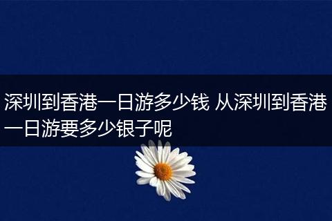 深圳到香港一日游多少钱 从深圳到香港一日游要多少银子呢