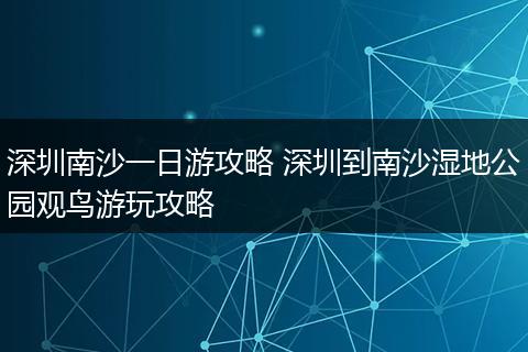 深圳南沙一日游攻略 深圳到南沙湿地公园观鸟游玩攻略