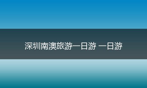 深圳南澳旅游一日游 一日游