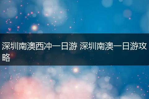 深圳南澳西冲一日游 深圳南澳一日游攻略