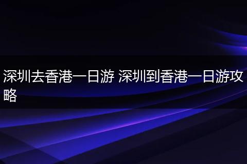 深圳去香港一日游 深圳到香港一日游攻略