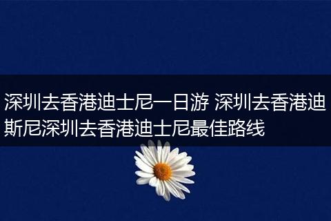 深圳去香港迪士尼一日游 深圳去香港迪斯尼深圳去香港迪士尼最佳路线