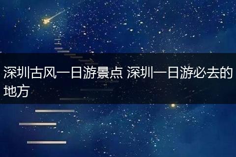 深圳古风一日游景点 深圳一日游必去的地方