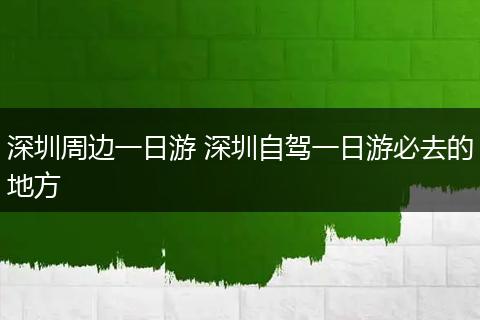 深圳周边一日游 深圳自驾一日游必去的地方