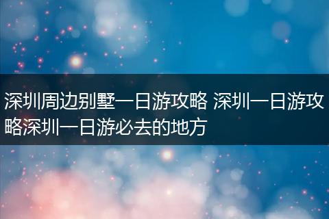 深圳周边别墅一日游攻略 深圳一日游攻略深圳一日游必去的地方