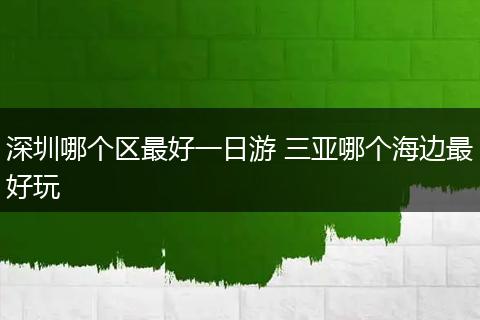 深圳哪个区最好一日游 三亚哪个海边最好玩