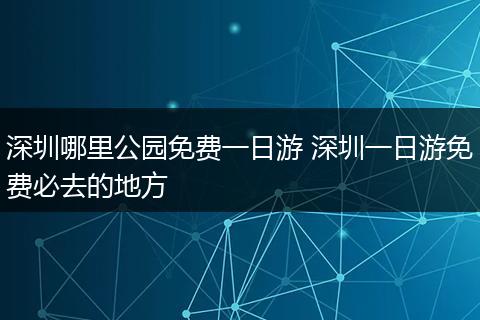 深圳哪里公园免费一日游 深圳一日游免费必去的地方
