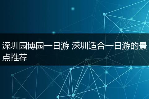 深圳园博园一日游 深圳适合一日游的景点推荐