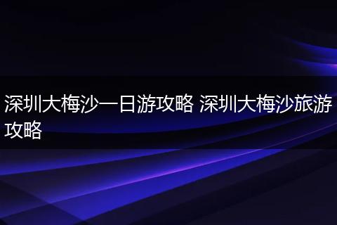 深圳大梅沙一日游攻略 深圳大梅沙旅游攻略