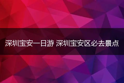 深圳宝安一日游 深圳宝安区必去景点