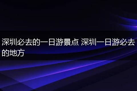 深圳必去的一日游景点 深圳一日游必去的地方
