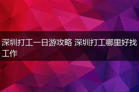 深圳打工一日游攻略 深圳打工哪里好找工作