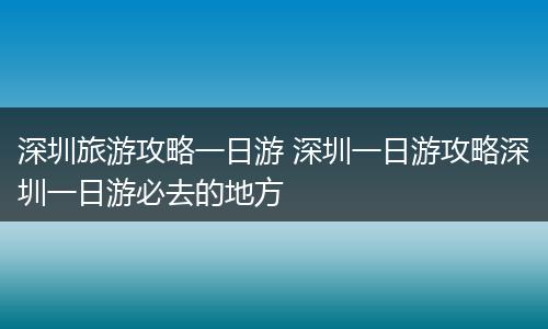 深圳旅游攻略一日游 深圳一日游攻略深圳一日游必去的地方