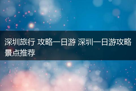 深圳旅行 攻略一日游 深圳一日游攻略景点推荐