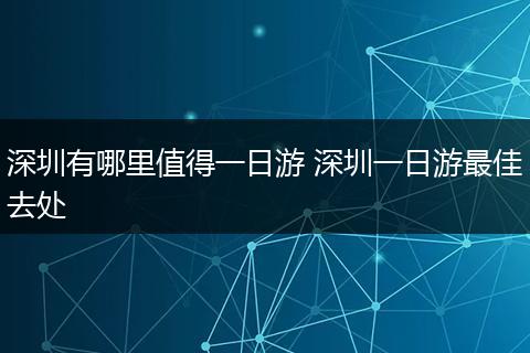 深圳有哪里值得一日游 深圳一日游最佳去处
