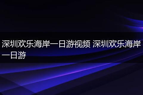 深圳欢乐海岸一日游视频 深圳欢乐海岸一日游