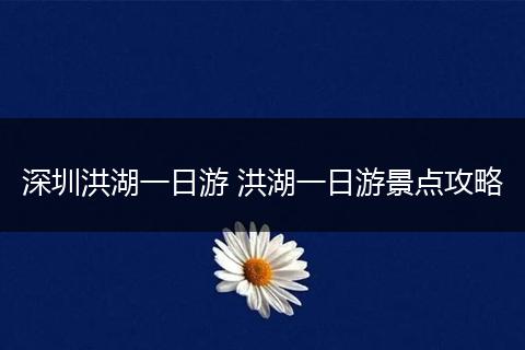 深圳洪湖一日游 洪湖一日游景点攻略