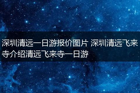 深圳清远一日游报价图片 深圳清远飞来寺介绍清远飞来寺一日游