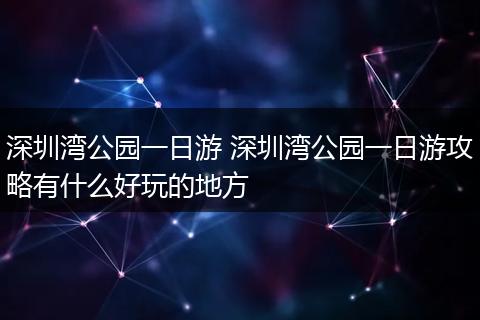 深圳湾公园一日游 深圳湾公园一日游攻略有什么好玩的地方