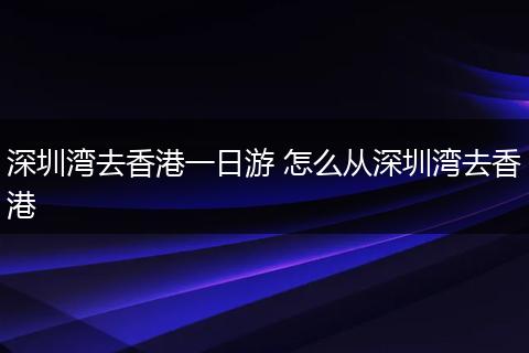 深圳湾去香港一日游 怎么从深圳湾去香港