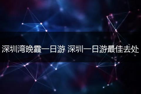 深圳湾晚霞一日游 深圳一日游最佳去处