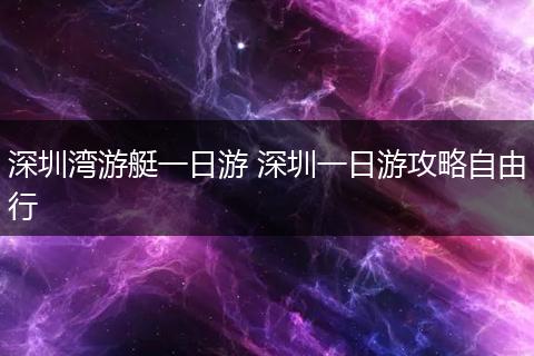 深圳湾游艇一日游 深圳一日游攻略自由行