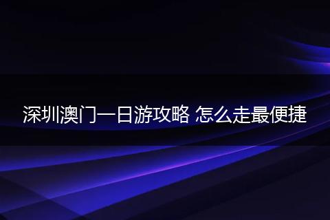 深圳澳门一日游攻略 怎么走最便捷