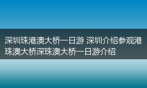 深圳珠港澳大桥一日游 深圳介绍参观港珠澳大桥深珠澳大桥一日游介绍
