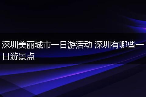 深圳美丽城市一日游活动 深圳有哪些一日游景点