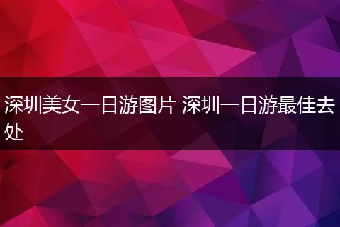 深圳美女一日游图片 深圳一日游最佳去处