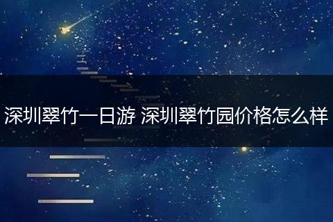 深圳翠竹一日游 深圳翠竹园价格怎么样