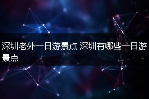 深圳老外一日游景点 深圳有哪些一日游景点