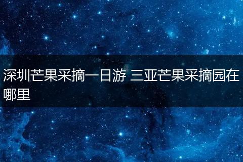 深圳芒果采摘一日游 三亚芒果采摘园在哪里