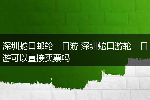 深圳蛇口邮轮一日游 深圳蛇口游轮一日游可以直接买票吗