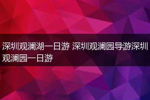 深圳观澜湖一日游 深圳观澜园导游深圳观澜园一日游