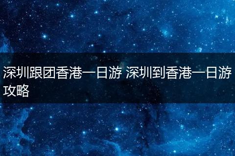 深圳跟团香港一日游 深圳到香港一日游攻略