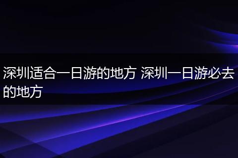 深圳适合一日游的地方 深圳一日游必去的地方