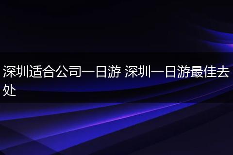 深圳适合公司一日游 深圳一日游最佳去处