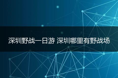 深圳野战一日游 深圳哪里有野战场