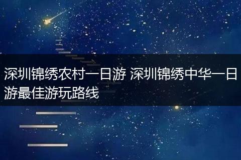 深圳锦绣农村一日游 深圳锦绣中华一日游最佳游玩路线